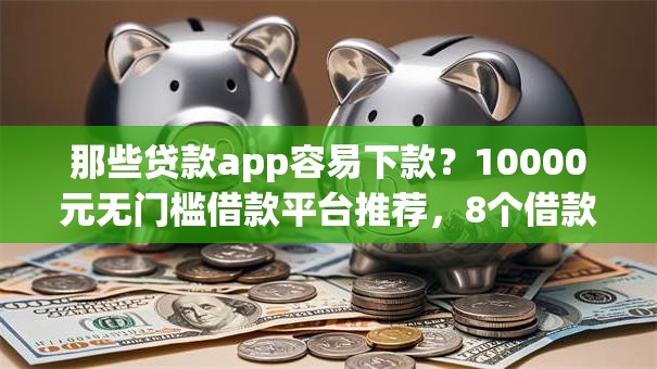 那些贷款app容易下款？10000元无门槛借款平台推荐，8个借款平台适合黑户下款盘点