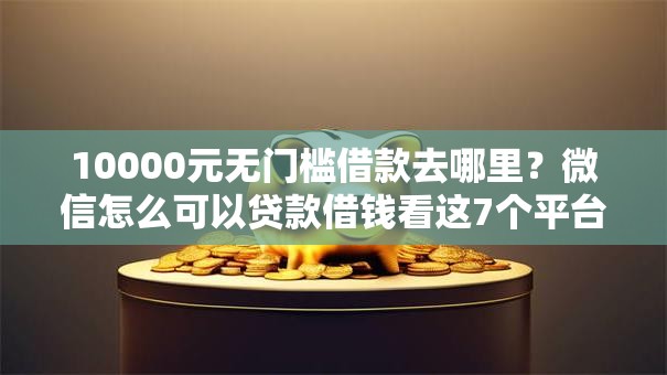 10000元无门槛借款去哪里？微信怎么可以贷款借钱看这7个平台