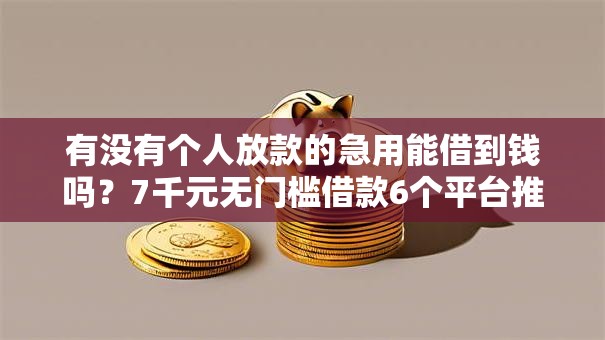 有没有个人放款的急用能借到钱吗？7千元无门槛借款6个平台推荐