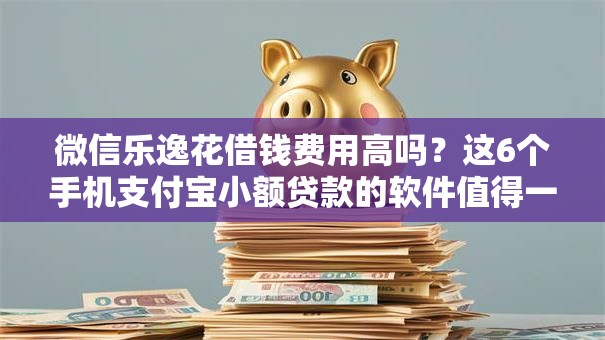 微信乐逸花借钱费用高吗？这6个手机支付宝小额贷款的软件值得一试