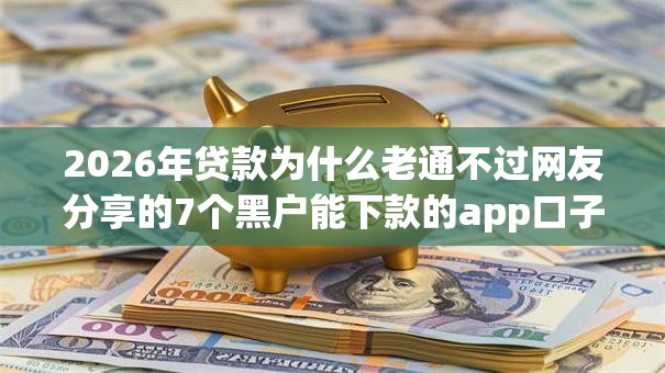 2026年贷款为什么老通不过网友分享的7个黑户能下款的app口子下载我觉得不错！