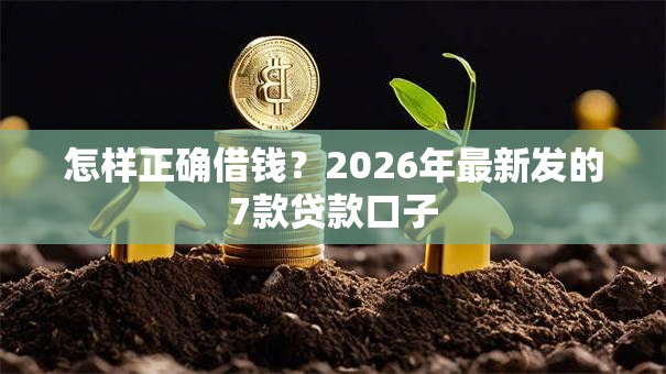 怎样正确借钱？2026年最新发的7款贷款口子