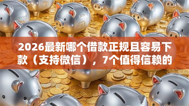 2026最新哪个借款正规且容易下款（支持微信），7个值得信赖的借贷口子无私分享
