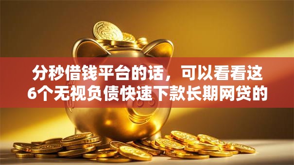 分秒借钱平台的话，可以看看这6个无视负债快速下款长期网贷的口子