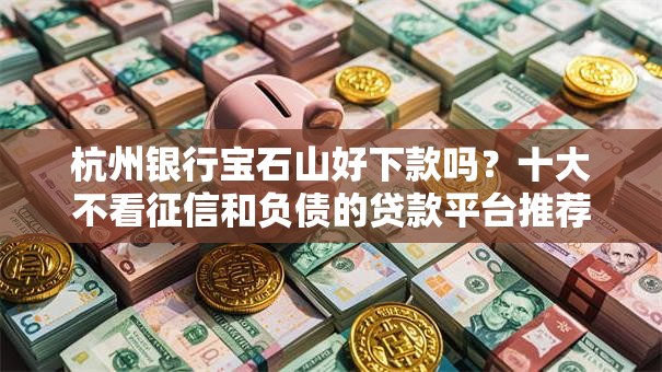 杭州银行宝石山好下款吗？十大不看征信和负债的贷款平台推荐
