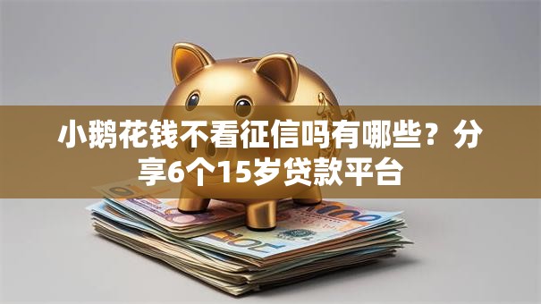 小鹅花钱不看征信吗有哪些?分享6个15岁贷款平台 小鹅花钱不看征信吗有哪些?分享6个15岁贷款平台
