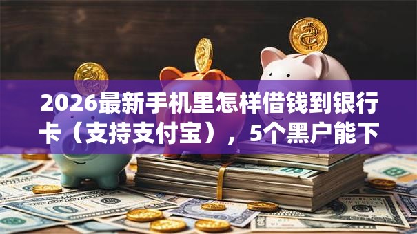 2026最新手机里怎样借钱到银行卡（支持支付宝），5个黑户能下款的app无私分享