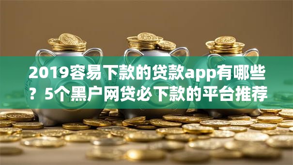 2019容易下款的贷款app有哪些？5个黑户网贷必下款的平台推荐给你