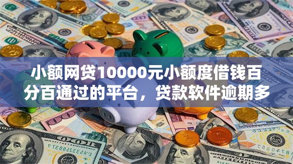 小额网贷10000元小额度借钱百分百通过的平台,贷款软件逾期多久上征信的7个平台介绍 小额网贷10000元小额度借钱百分百通过的平台,贷款软件逾期多久上征信的7个平台介绍