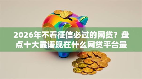 2026年不看征信必过的网贷？盘点十大靠谱现在什么网贷平台最容易通过