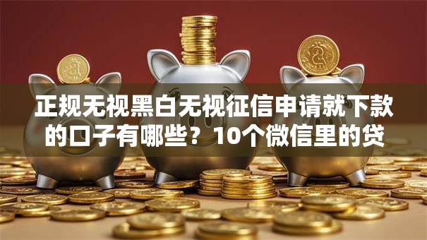 正规无视黑白无视征信申请就下款的口子有哪些？10个微信里的贷款平台推荐给你