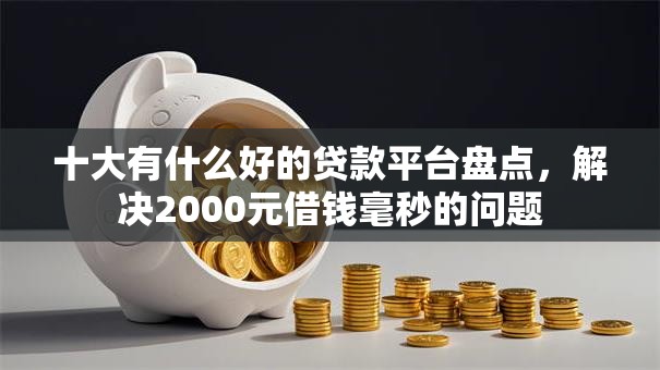 十大有什么好的贷款平台盘点,解决2000元借钱毫秒的问题 十大有什么好的贷款平台盘点,解决2000元借钱毫秒的问题