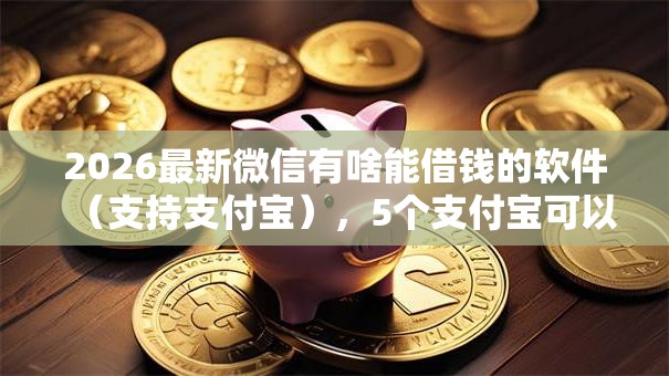 2026最新微信有啥能借钱的软件(支持支付宝),5个支付宝可以借钱的平台无私分享 2026最新微信有啥能借钱的软件(支持支付宝),5个支付宝可以借钱的平台无私分享