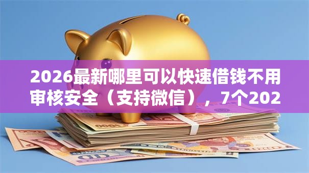 2026最新哪里可以快速借钱不用审核安全（支持微信），7个2025网贷必下款口子无私分享