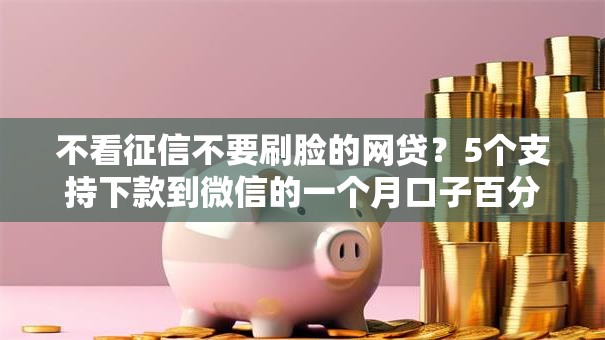 不看征信不要刷脸的网贷？5个支持下款到微信的一个月口子百分百下款的平台