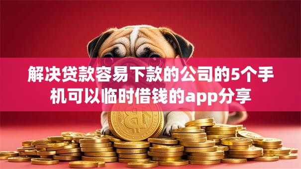 解决贷款容易下款的公司的5个手机可以临时借钱的app分享
