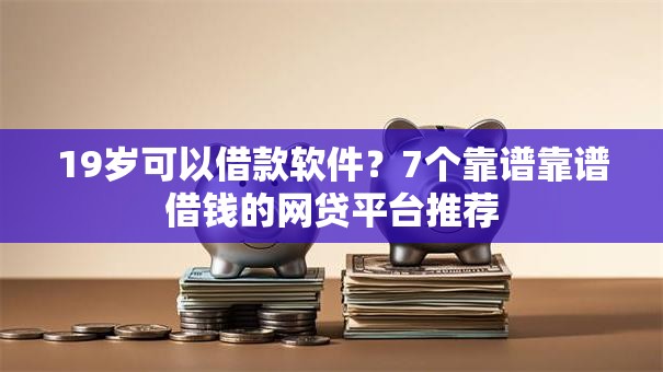 19岁可以借款软件？7个靠谱靠谱借钱的网贷平台推荐