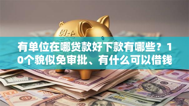 有单位在哪贷款好下款有哪些？10个貌似免审批、有什么可以借钱的平台合集