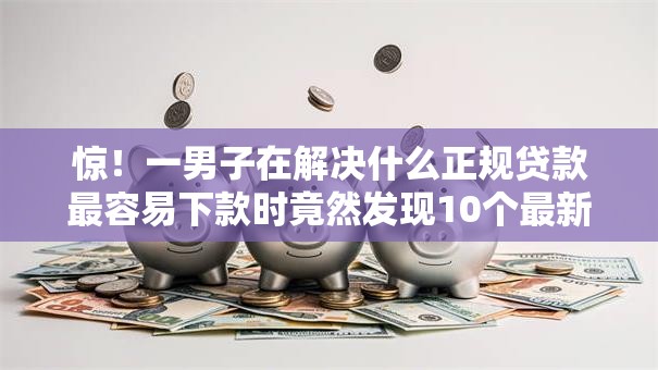 惊！一男子在解决什么正规贷款最容易下款时竟然发现10个最新口子无视黑白户网贷，事后分享了出来