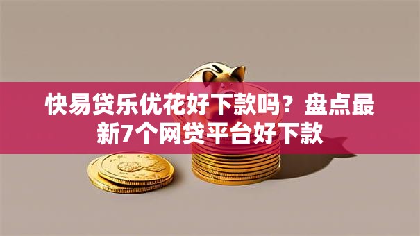 快易贷乐优花好下款吗？盘点最新7个网贷平台好下款