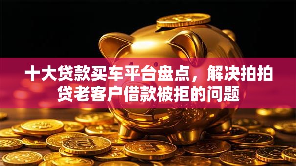 十大贷款买车平台盘点，解决拍拍贷老客户借款被拒的问题