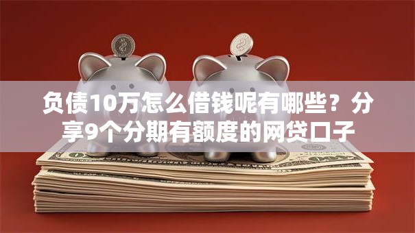 负债10万怎么借钱呢有哪些？分享9个分期有额度的网贷口子