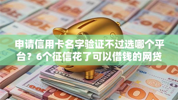 申请信用卡名字验证不过选哪个平台？6个征信花了可以借钱的网贷平台推荐