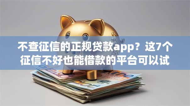不查征信的正规贷款app？这7个征信不好也能借款的平台可以试试