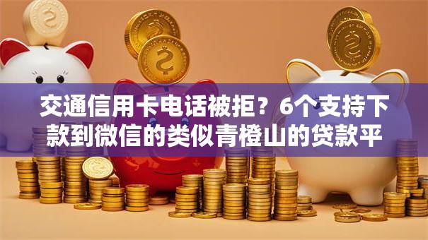 交通信用卡电话被拒？6个支持下款到微信的类似青橙山的贷款平台