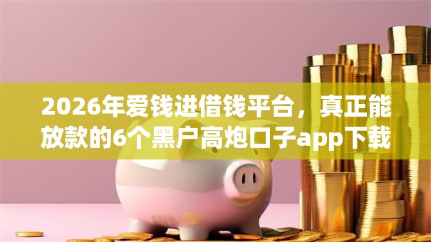 2026年爱钱进借钱平台,真正能放款的6个黑户高炮口子app下载推荐 2026年爱钱进借钱平台,真正能放款的6个黑户高炮口子app下载推荐