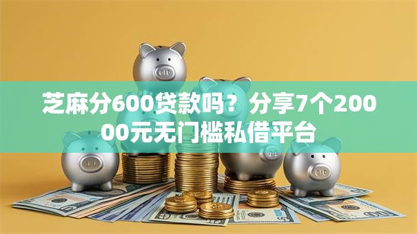 芝麻分600贷款吗？分享7个20000元无门槛私借平台