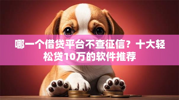 哪一个借贷平台不查征信？十大轻松贷10万的软件推荐