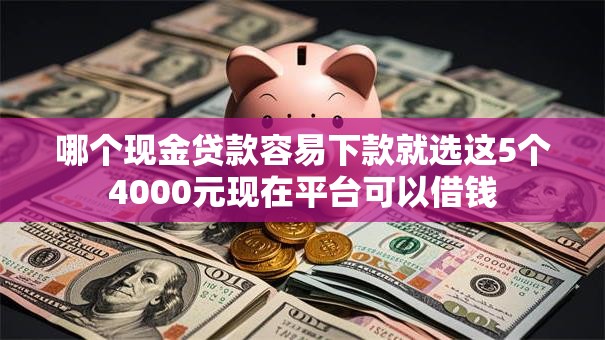 哪个现金贷款容易下款就选这5个4000元现在平台可以借钱 哪个现金贷款容易下款就选这5个4000元现在平台可以借钱