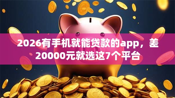 2026有手机就能贷款的app,差20000元就选这7个平台 2026有手机就能贷款的app,差20000元就选这7个平台