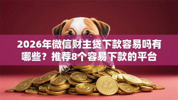 2026年微信财主贷下款容易吗有哪些？推荐8个容易下款的平台