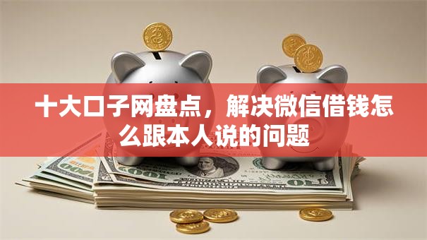 十大口子网盘点，解决微信借钱怎么跟本人说的问题