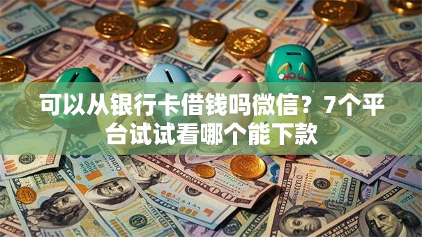 可以从银行卡借钱吗微信?7个平台试试看哪个能下款 可以从银行卡借钱吗微信?7个平台试试看哪个能下款