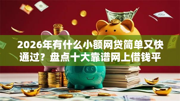 2026年有什么小额网贷简单又快通过？盘点十大靠谱网上借钱平台好借