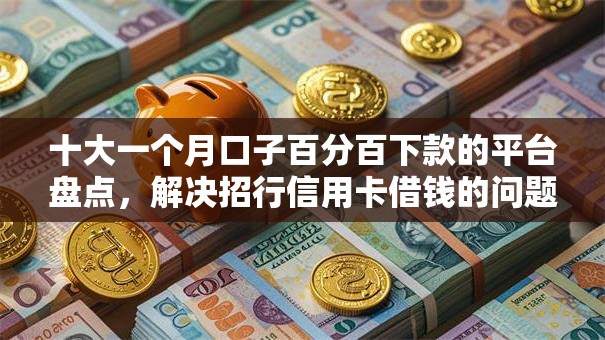 十大一个月口子百分百下款的平台盘点,解决招行信用卡借钱的问题 十大一个月口子百分百下款的平台盘点,解决招行信用卡借钱的问题