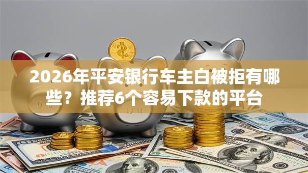 2026年平安银行车主白被拒有哪些？推荐6个容易下款的平台