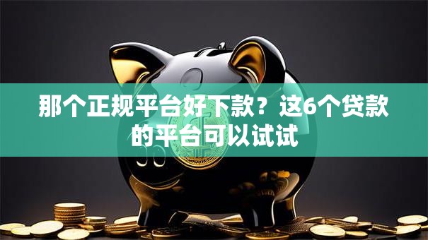 那个正规平台好下款？这6个贷款的平台可以试试