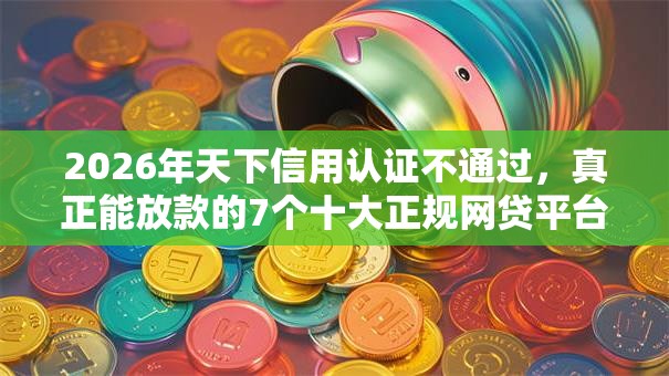 2026年天下信用认证不通过,真正能放款的7个十大正规网贷平台推荐 2026年天下信用认证不通过,真正能放款的7个十大正规网贷平台推荐