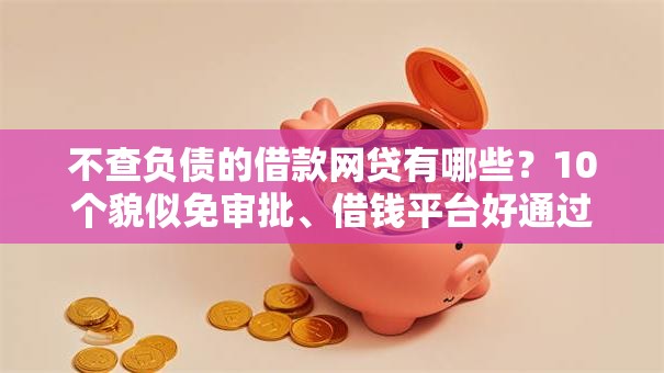 不查负债的借款网贷有哪些?10个貌似免审批、借钱平台好通过合集 不查负债的借款网贷有哪些?10个貌似免审批、借钱平台好通过合集