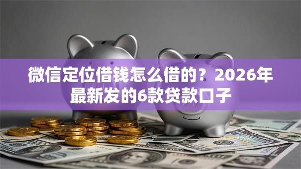 微信定位借钱怎么借的?2026年最新发的6款贷款口子 微信定位借钱怎么借的?2026年最新发的6款贷款口子