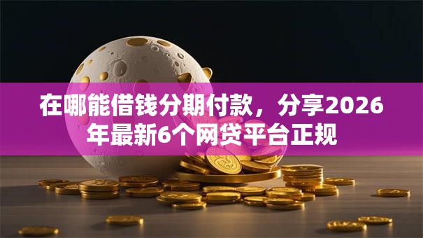 在哪能借钱分期付款，分享2026年最新6个网贷平台正规