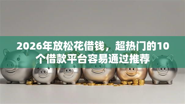 2026年放松花借钱，超热门的10个借款平台容易通过推荐