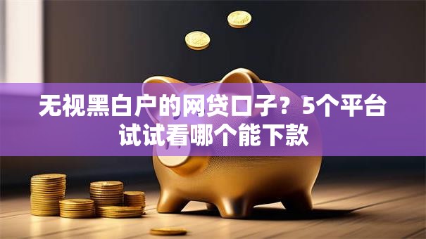 无视黑白户的网贷口子？5个平台试试看哪个能下款