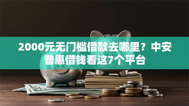 2000元无门槛借款去哪里?中安普惠借钱看这7个平台 2000元无门槛借款去哪里?中安普惠借钱看这7个平台