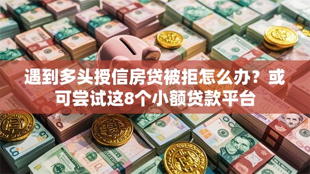 遇到多头授信房贷被拒怎么办?或可尝试这8个小额贷款平台 遇到多头授信房贷被拒怎么办?或可尝试这8个小额贷款平台