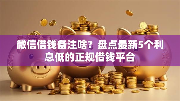 微信借钱备注啥?盘点最新5个利息低的正规借钱平台 微信借钱备注啥?盘点最新5个利息低的正规借钱平台
